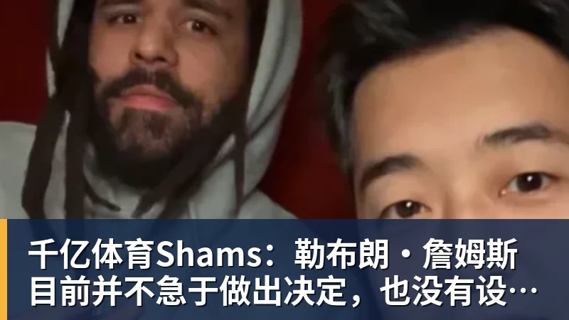 千亿体育Shams：勒布朗·詹姆斯目前并不急于做出决定，也没有设定时间表