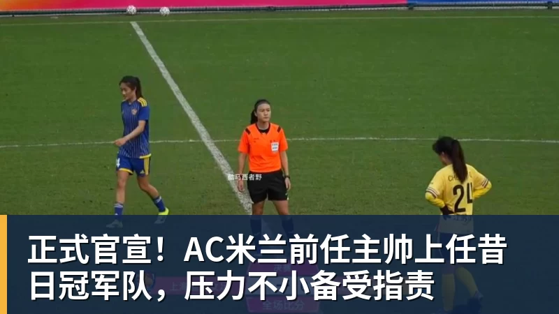 千亿体育正式官宣!AC米兰前任主帅上任昔日冠军队,压力不小备受指责