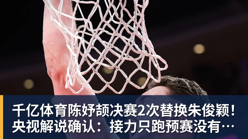 千亿体育陈妤颉决赛2次替换朱俊颖！央视解说确认：接力只跑预赛没有奖牌