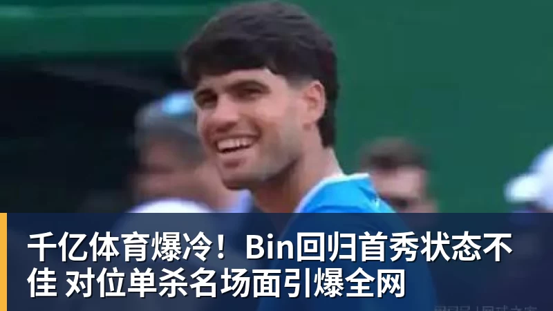 千亿体育爆冷！Bin回归首秀状态不佳 对位单杀名场面引爆全网
